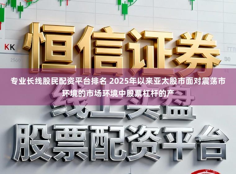 专业长线股民配资平台排名 2025年以来亚太股市面对震荡市环境的市场环境中股票杠杆的产