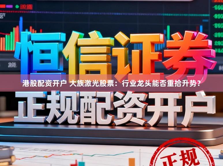 港股配资开户 大族激光股票:行业龙头能否重拾升势?