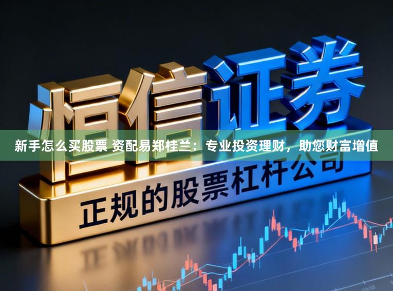 新手怎么买股票 资配易郑桂兰:专业投资理财,助您财富增值