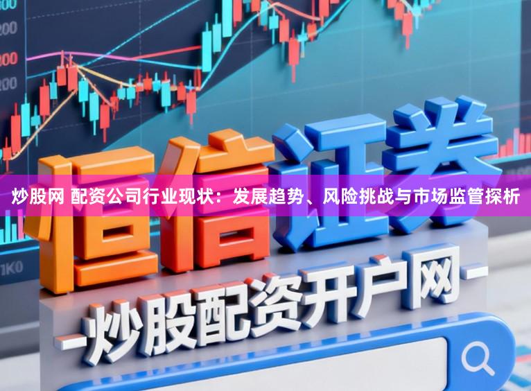 炒股网 配资公司行业现状:发展趋势、风险挑战与市场监管探析