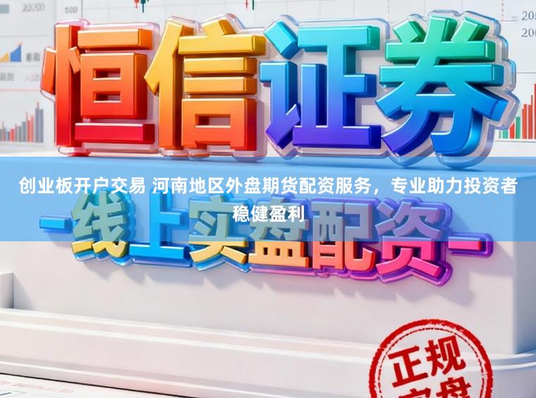 创业板开户交易 河南地区外盘期货配资服务,专业助力投资者稳健盈利