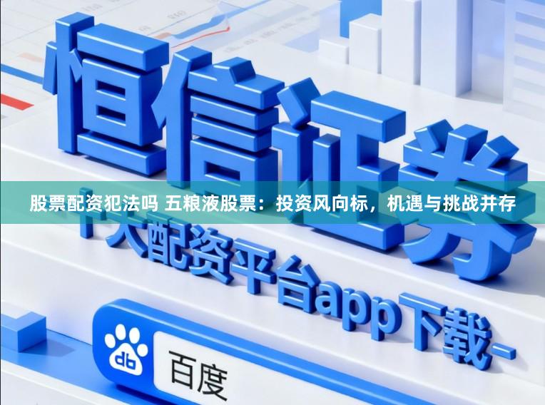 股票配资犯法吗 五粮液股票:投资风向标,机遇与挑战并存