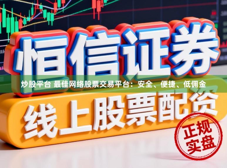 炒股平台 最佳网络股票交易平台：安全、便捷、低佣金
