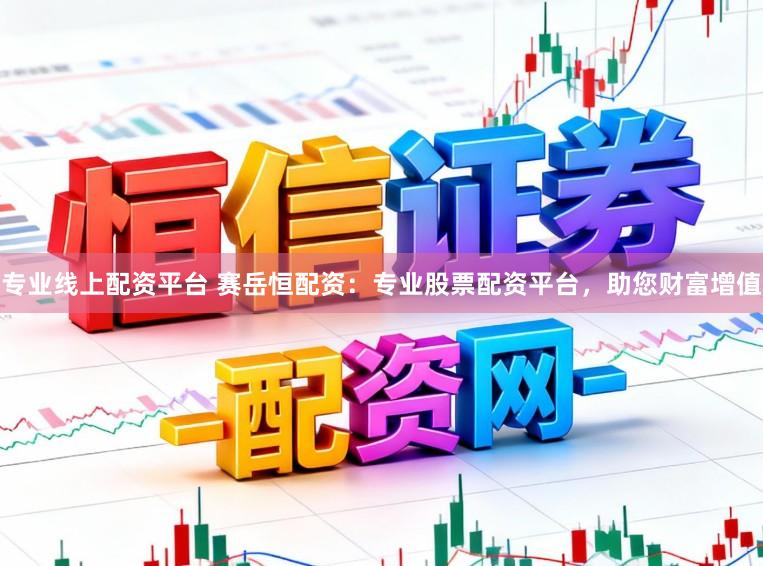 专业线上配资平台 赛岳恒配资：专业股票配资平台，助您财富增值