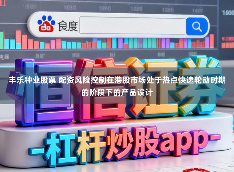 丰乐种业股票 配资风险控制在港股市场处于热点快速轮动时期的阶段下的产品设计