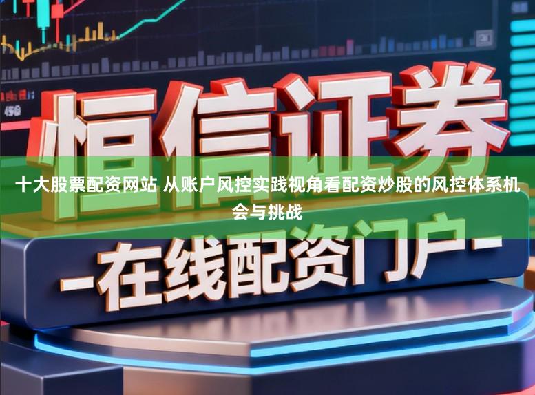 十大股票配资网站 从账户风控实践视角看配资炒股的风控体系机会与挑战