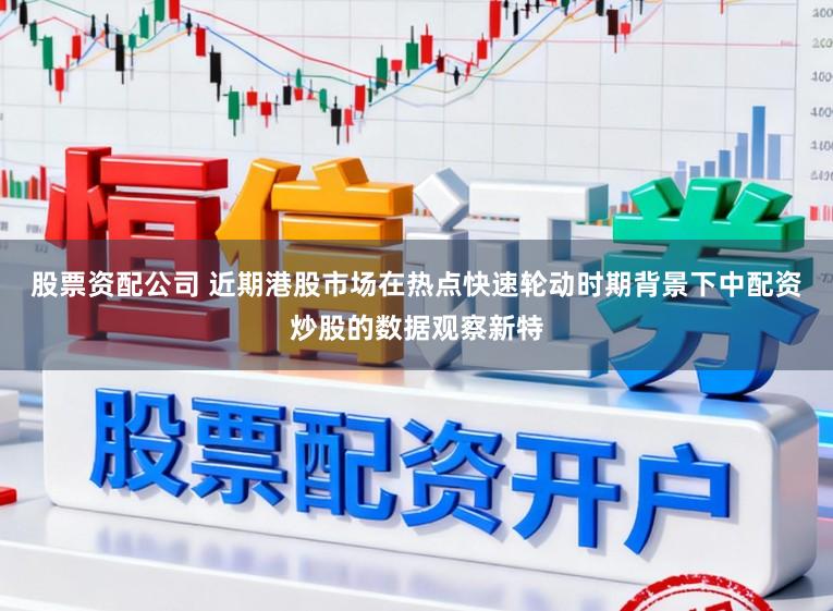 股票资配公司 近期港股市场在热点快速轮动时期背景下中配资炒股的数据观察新特