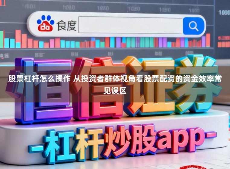 股票杠杆怎么操作 从投资者群体视角看股票配资的资金效率常见误区