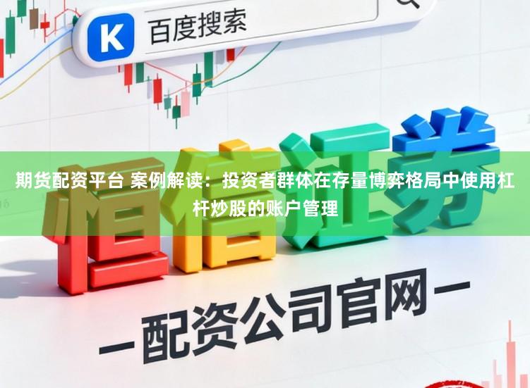 期货配资平台 案例解读：投资者群体在存量博弈格局中使用杠杆炒股的账户管理