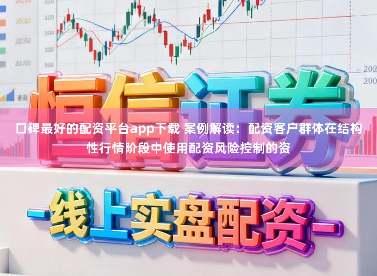 口碑最好的配资平台app下载 案例解读：配资客户群体在结构性行情阶段中使用配资风险控制的资