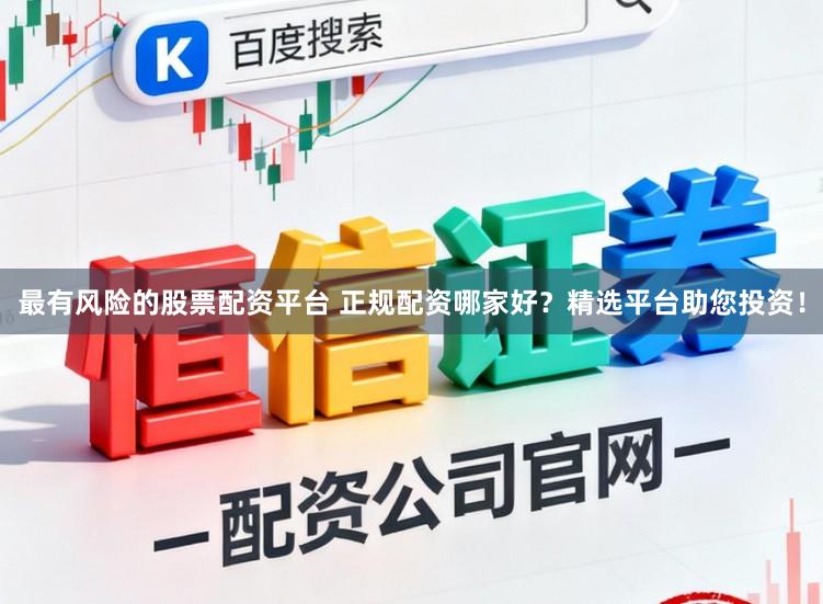 最有风险的股票配资平台 正规配资哪家好?精选平台助您投资!