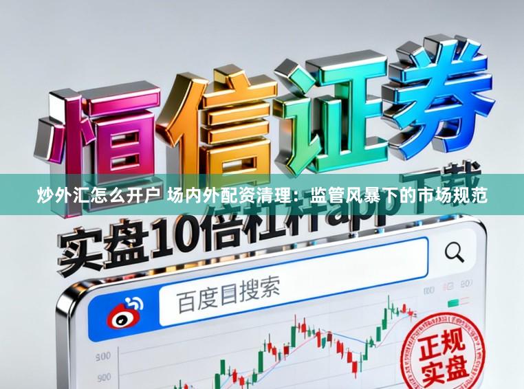 炒外汇怎么开户 场内外配资清理：监管风暴下的市场规范
