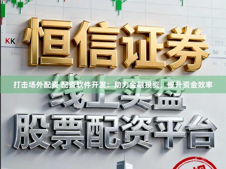 打击场外配资 配资软件开发:助力金融投资,提升资金效率