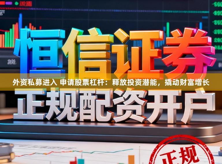 外资私募进入 申请股票杠杆：释放投资潜能，撬动财富增长