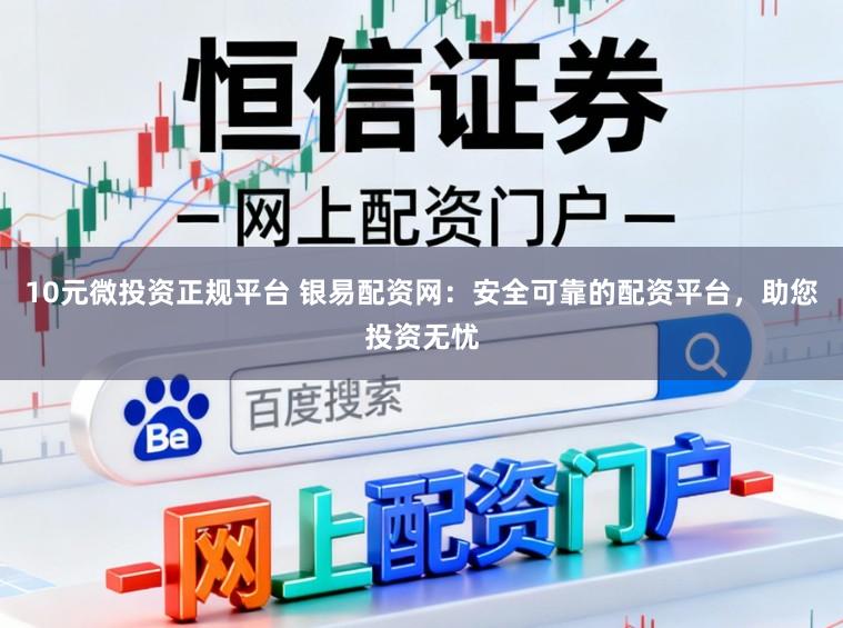 10元微投资正规平台 银易配资网：安全可靠的配资平台，助您投资无忧