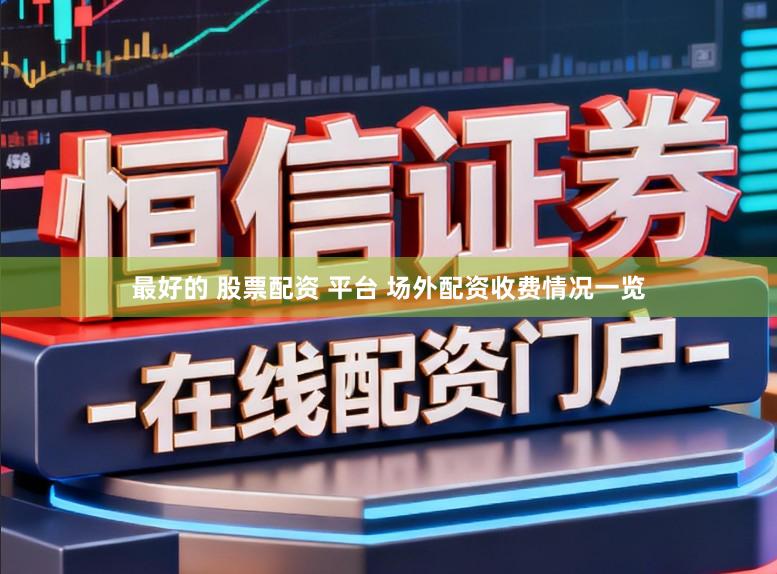 最好的 股票配资 平台 场外配资收费情况一览