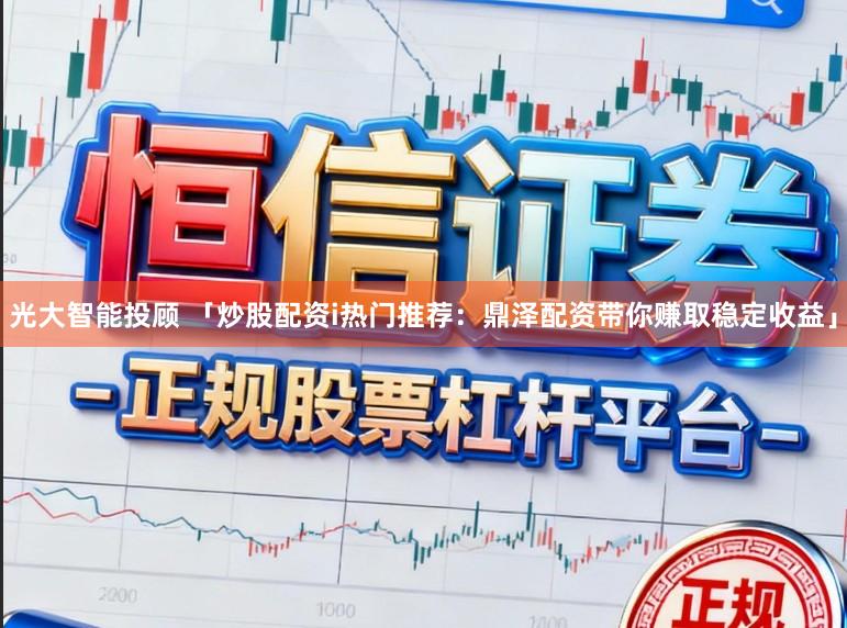 光大智能投顾 「炒股配资i热门推荐：鼎泽配资带你赚取稳定收益」