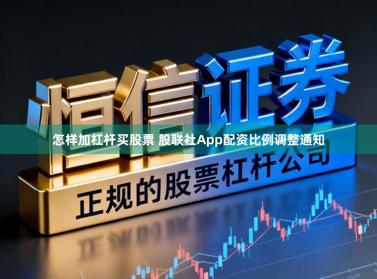 怎样加杠杆买股票 股联社App配资比例调整通知