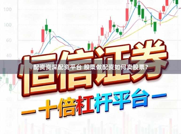 配资资深配资平台 股栗做配资如何卖股票?