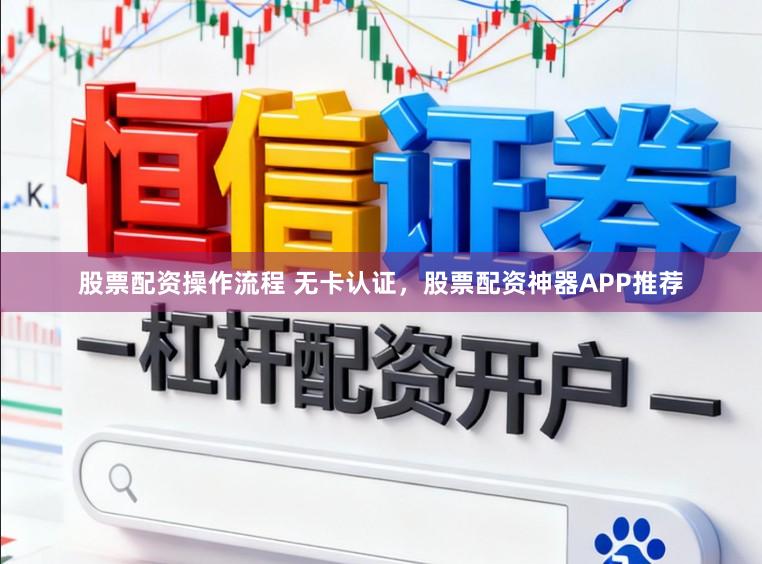 股票配资操作流程 无卡认证，股票配资神器APP推荐