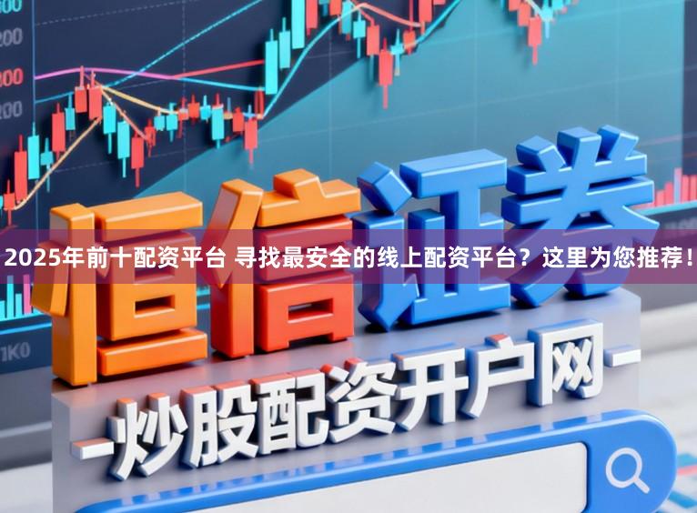 2025年前十配资平台 寻找最安全的线上配资平台？这里为您推荐！