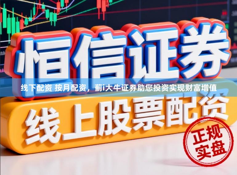线下配资 按月配资，蓟i大牛证券助您投资实现财富增值