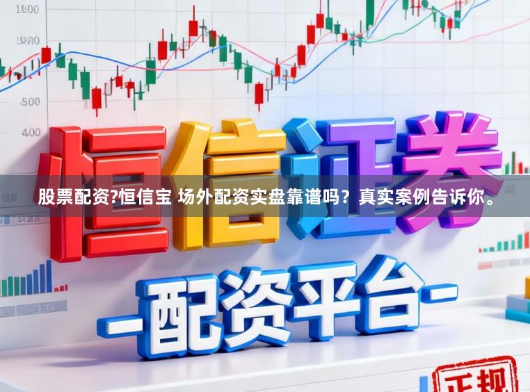 股票配资?恒信宝 场外配资实盘靠谱吗？真实案例告诉你。