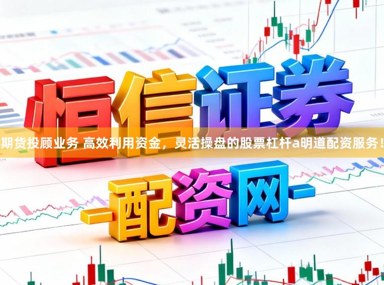 期货投顾业务 高效利用资金，灵活操盘的股票杠杆a明道配资服务！