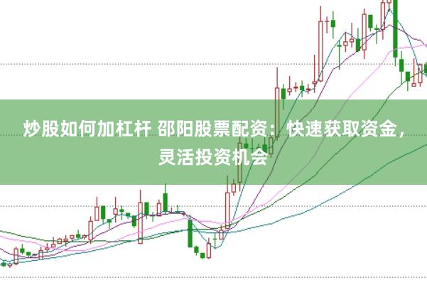 炒股如何加杠杆 邵阳股票配资：快速获取资金，灵活投资机会