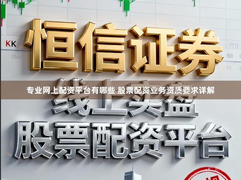 专业网上配资平台有哪些 股票配资业务资质要求详解