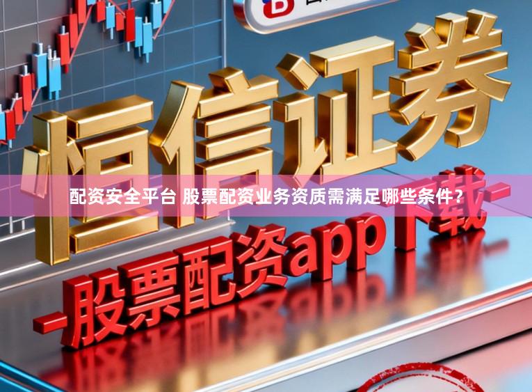 配资安全平台 股票配资业务资质需满足哪些条件？