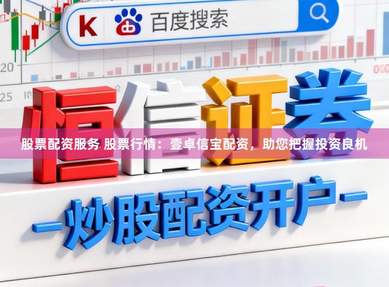 股票配资服务 股票行情：壹卓信宝配资，助您把握投资良机