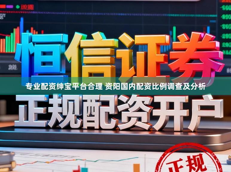 专业配资绅宝平台合理 资阳国内配资比例调查及分析