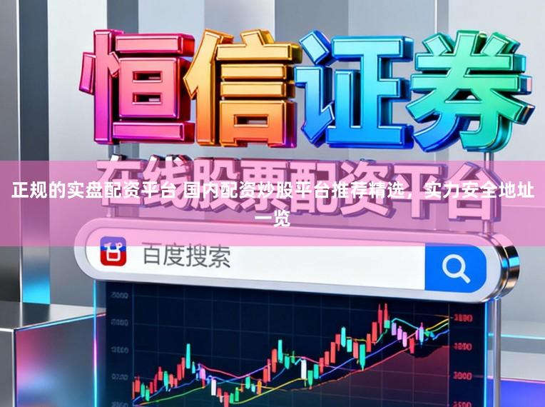 正规的实盘配资平台 国内配资炒股平台推荐精选，实力安全地址一览
