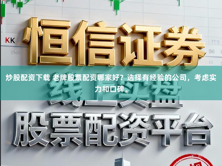 炒股配资下载 老牌股票配资哪家好？选择有经验的公司，考虑实力和口碑。