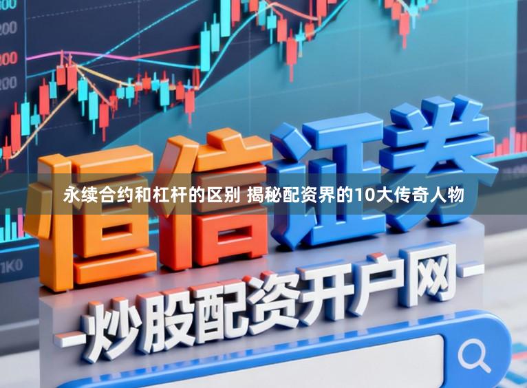 永续合约和杠杆的区别 揭秘配资界的10大传奇人物