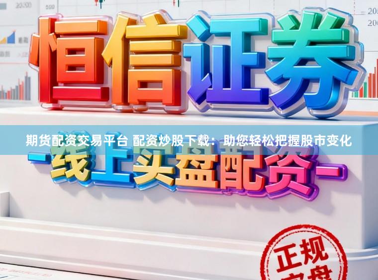 期货配资交易平台 配资炒股下载：助您轻松把握股市变化