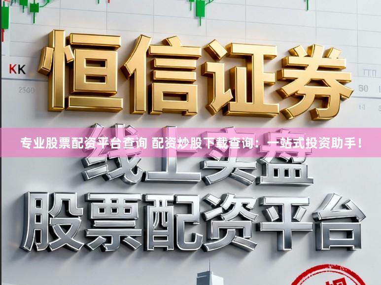 专业股票配资平台查询 配资炒股下载查询：一站式投资助手！