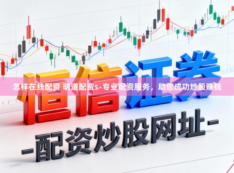 怎样在线配资 明道配资s-专业配资服务，助您成功炒股赚钱