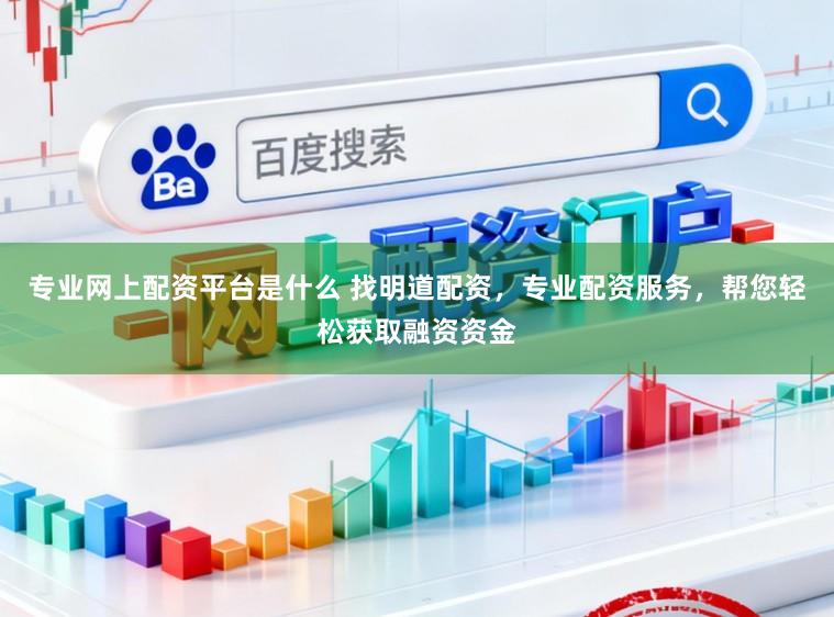专业网上配资平台是什么 找明道配资，专业配资服务，帮您轻松获取融资资金