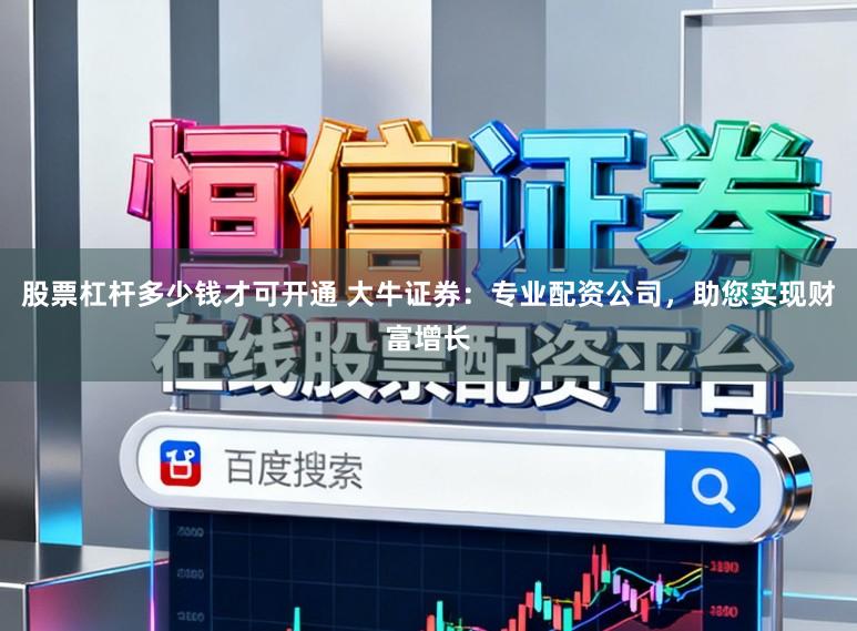 股票杠杆多少钱才可开通 大牛证券：专业配资公司，助您实现财富增长