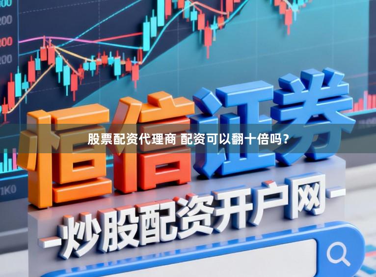 股票配资代理商 配资可以翻十倍吗？