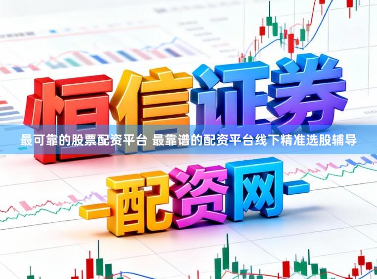 最可靠的股票配资平台 最靠谱的配资平台线下精准选股辅导