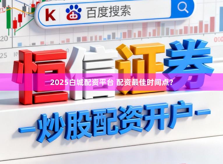 2025白城配资平台 配资最佳时间点？