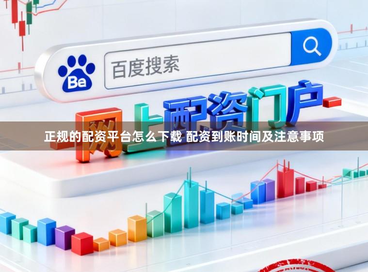 正规的配资平台怎么下载 配资到账时间及注意事项