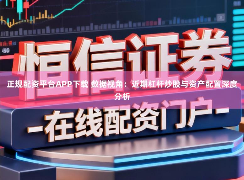 正规配资平台APP下载 数据视角：近期杠杆炒股与资产配置深度分析