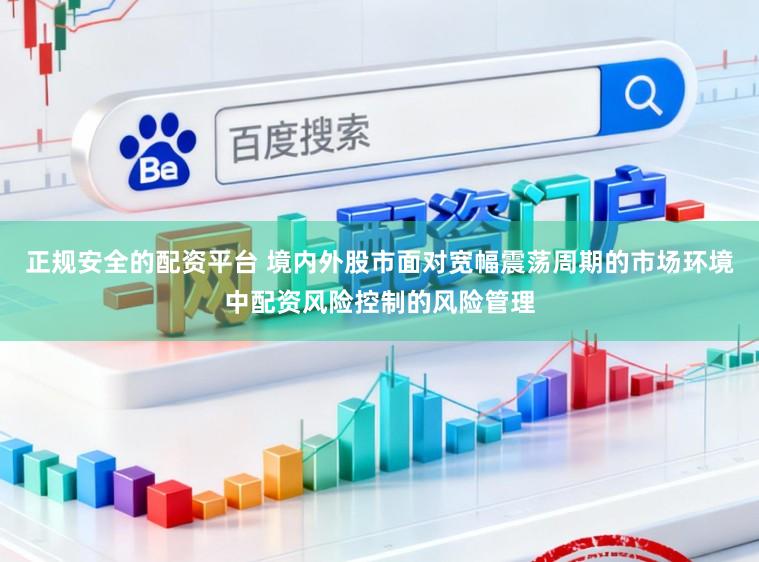 正规安全的配资平台 境内外股市面对宽幅震荡周期的市场环境中配资风险控制的风险管理