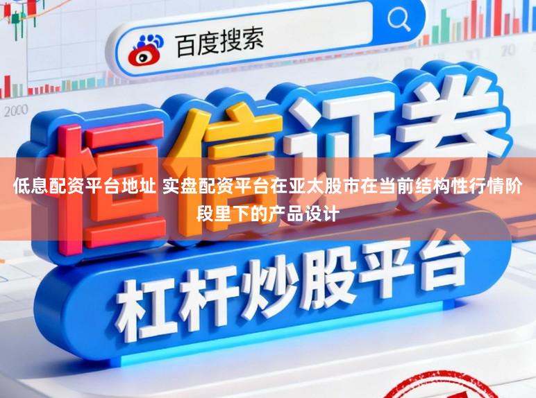 低息配资平台地址 实盘配资平台在亚太股市在当前结构性行情阶段里下的产品设计