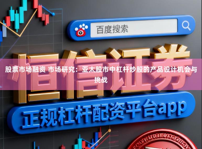 股票市场融资 市场研究：亚太股市中杠杆炒股的产品设计机会与挑战