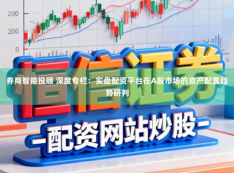 券商智能投顾 深度专栏：实盘配资平台在A股市场的资产配置趋势研判